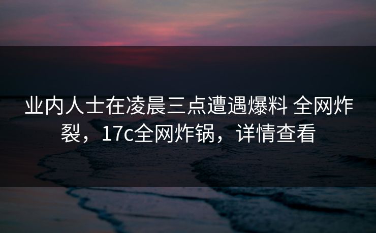 业内人士在凌晨三点遭遇爆料 全网炸裂,17c全网炸锅,详情查看 业内人士在凌晨三点遭遇爆料 全网炸裂,17c全网炸锅,详情查看