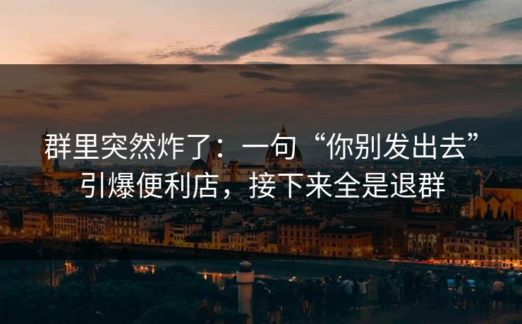 群里突然炸了:一句“你别发出去”引爆便利店,接下来全是退群 群里突然炸了:一句“你别发出去”引爆便利店,接下来全是退群