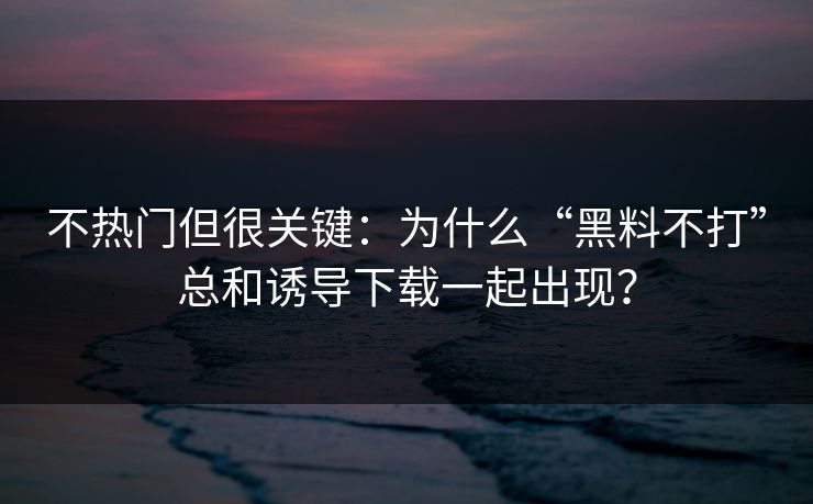 不热门但很关键:为什么“黑料不打”总和诱导下载一起出现? 不热门但很关键:为什么“黑料不打”总和诱导下载一起出现?