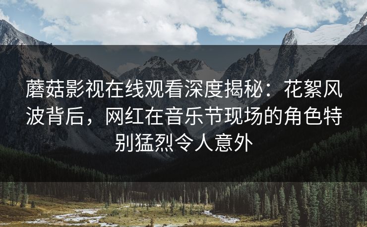 蘑菇影视在线观看深度揭秘:花絮风波背后,网红在音乐节现场的角色特别猛烈令人意外 蘑菇影视在线观看深度揭秘:花絮风波背后,网红在音乐节现场的角色特别猛烈令人意外