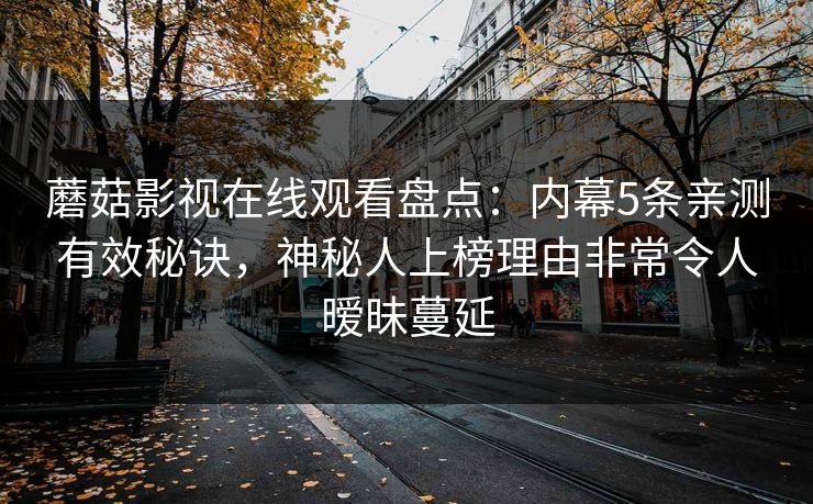 蘑菇影视在线观看盘点：内幕5条亲测有效秘诀，神秘人上榜理由非常令人暧昧蔓延