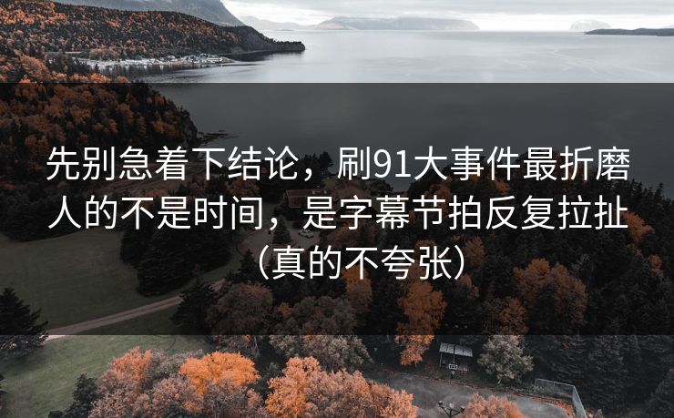 先别急着下结论,刷91大事件最折磨人的不是时间,是字幕节拍反复拉扯(真的不夸张) 先别急着下结论,刷91大事件最折磨人的不是时间,是字幕节拍反复拉扯(真的不夸张)