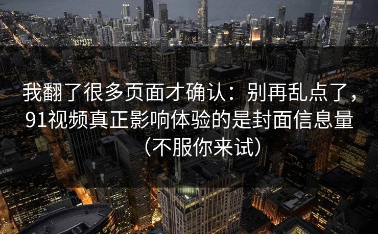 我翻了很多页面才确认:别再乱点了,91视频真正影响体验的是封面信息量(不服你来试) 我翻了很多页面才确认:别再乱点了,91视频真正影响体验的是封面信息量(不服你来试)