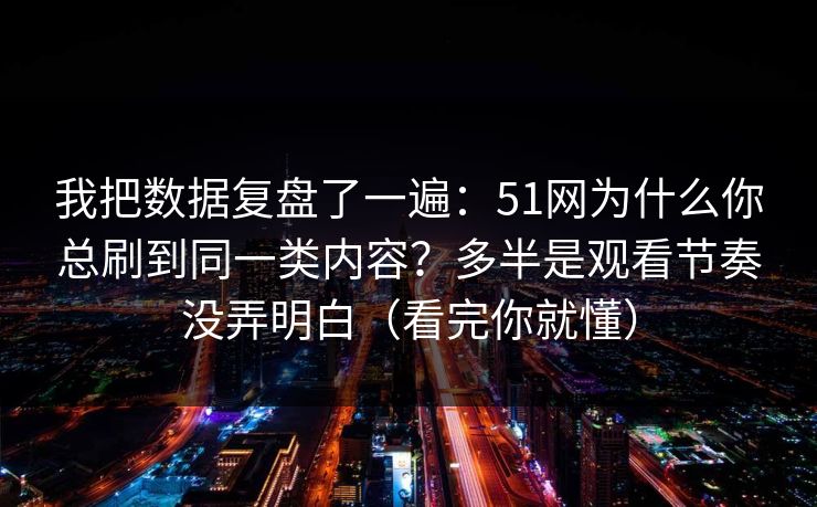 我把数据复盘了一遍:51网为什么你总刷到同一类内容?多半是观看节奏没弄明白(看完你就懂) 我把数据复盘了一遍:51网为什么你总刷到同一类内容?多半是观看节奏没弄明白(看完你就懂)