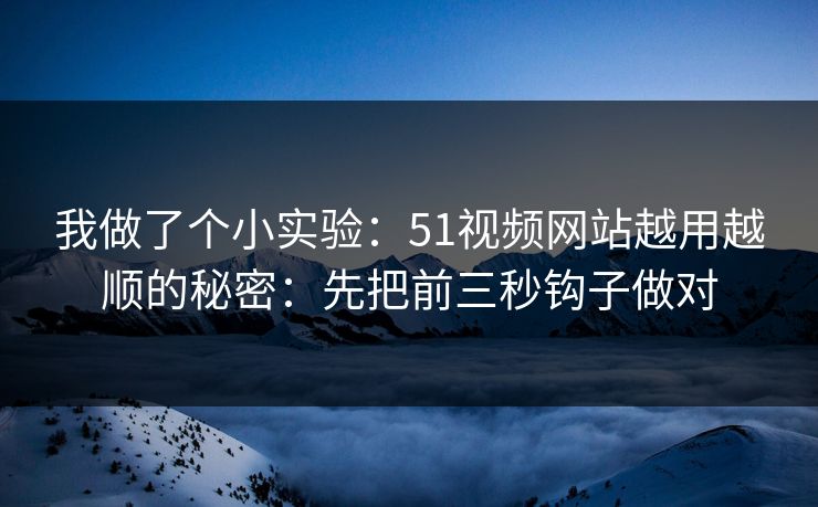 我做了个小实验：51视频网站越用越顺的秘密：先把前三秒钩子做对