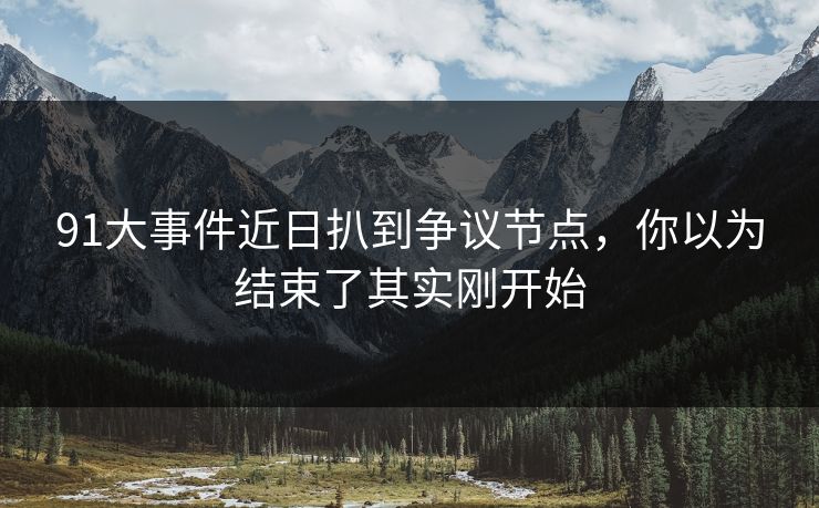 91大事件近日扒到争议节点,你以为结束了其实刚开始 91大事件近日扒到争议节点,你以为结束了其实刚开始