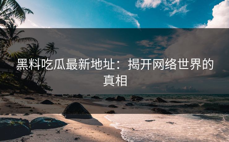 黑料吃瓜最新地址：揭开网络世界的真相