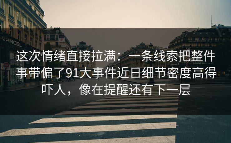 这次情绪直接拉满：一条线索把整件事带偏了91大事件近日细节密度高得吓人，像在提醒还有下一层