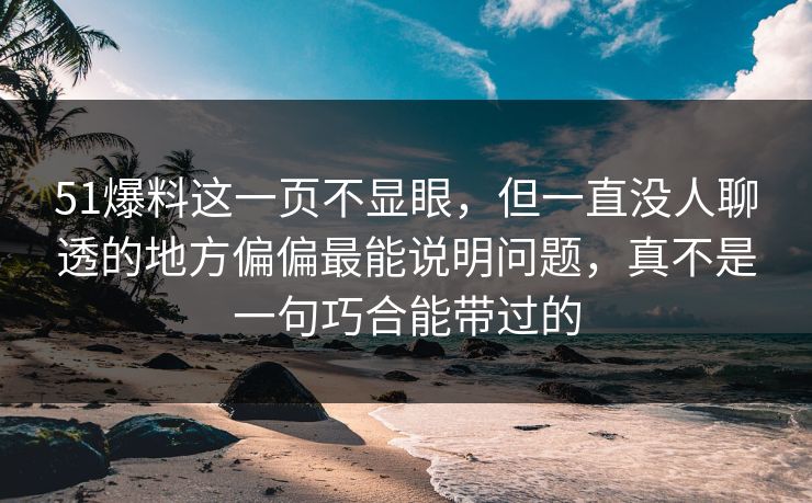 51爆料这一页不显眼，但一直没人聊透的地方偏偏最能说明问题，真不是一句巧合能带过的